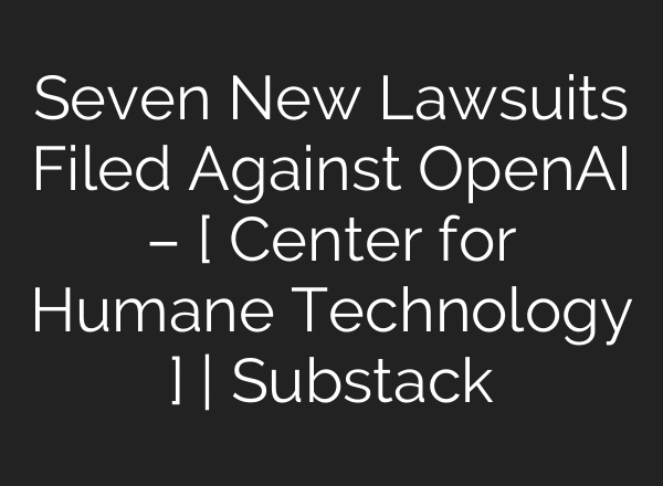 Seven New Lawsuits Filed Against OpenAI – [ Center for Humane Technology ] | Substack