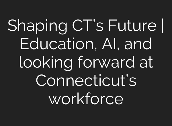 Shaping CT’s Future | Education, AI, and looking forward at Connecticut’s workforce