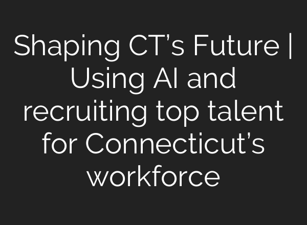 Shaping CT’s Future | Using AI and recruiting top talent for Connecticut’s workforce