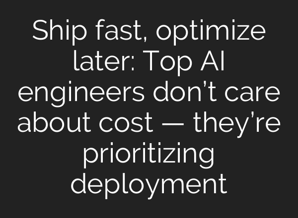 Ship fast, optimize later: Top AI engineers don’t care about cost — they’re prioritizing deployment