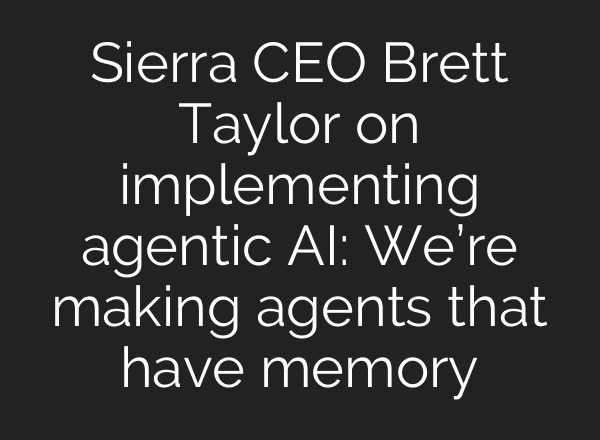 Sierra CEO Brett Taylor on implementing agentic AI: We’re making agents that have memory