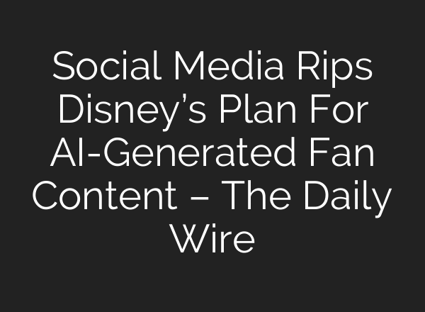 Social Media Rips Disney’s Plan For AI-Generated Fan Content – The Daily Wire