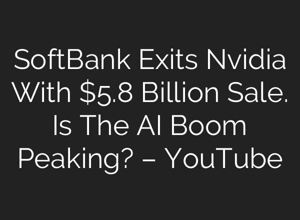 SoftBank Exits Nvidia With $5.8 Billion Sale. Is The AI Boom Peaking? – YouTube