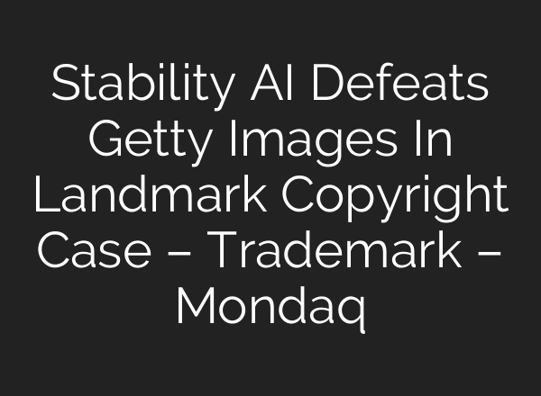 Stability AI Defeats Getty Images In Landmark Copyright Case – Trademark – Mondaq