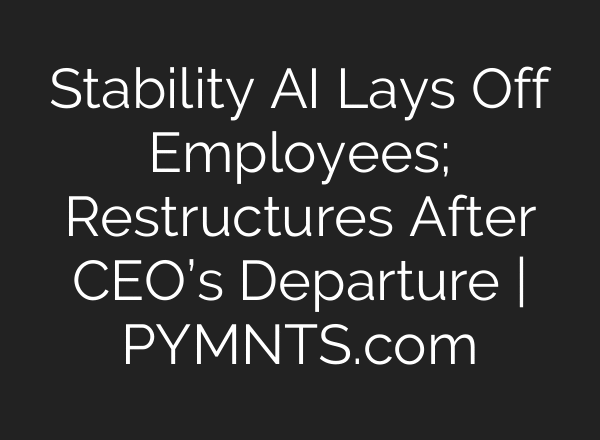 Stability AI Lays Off Employees; Restructures After CEO’s Departure | PYMNTS.com