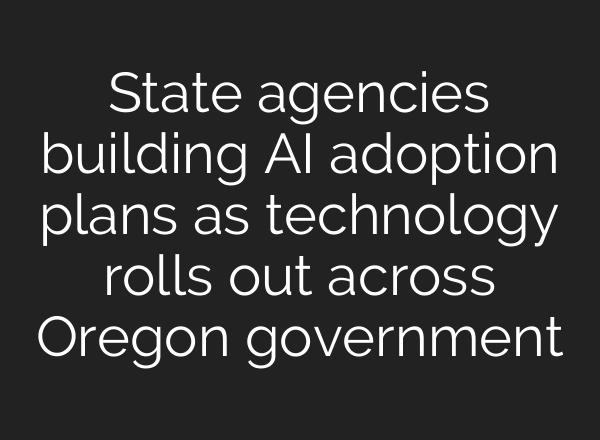 State agencies building AI adoption plans as technology rolls out across Oregon government