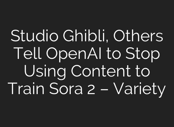 Studio Ghibli, Others Tell OpenAI to Stop Using Content to Train Sora 2 – Variety