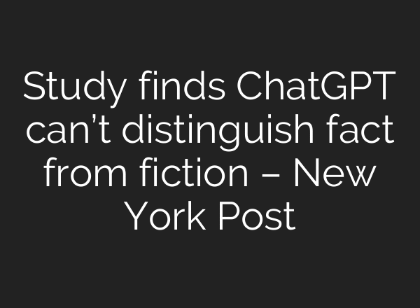 Study finds ChatGPT can’t distinguish fact from fiction – New York Post