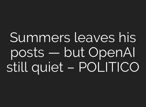 Summers leaves his posts — but OpenAI still quiet – POLITICO