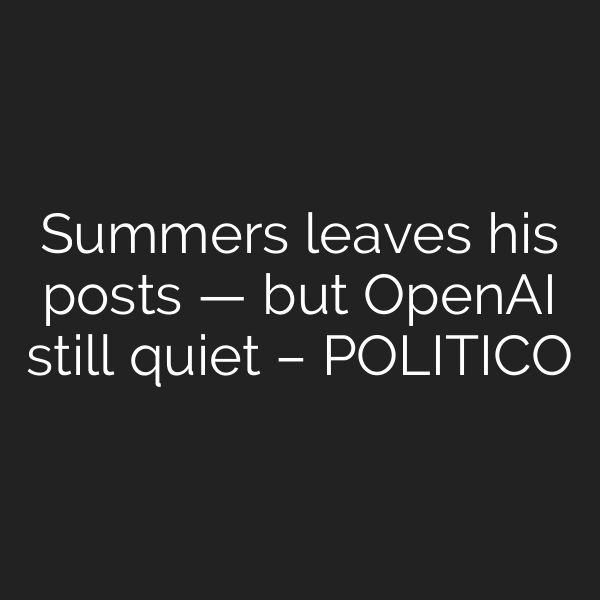 Summers leaves his posts — but OpenAI still quiet – POLITICO