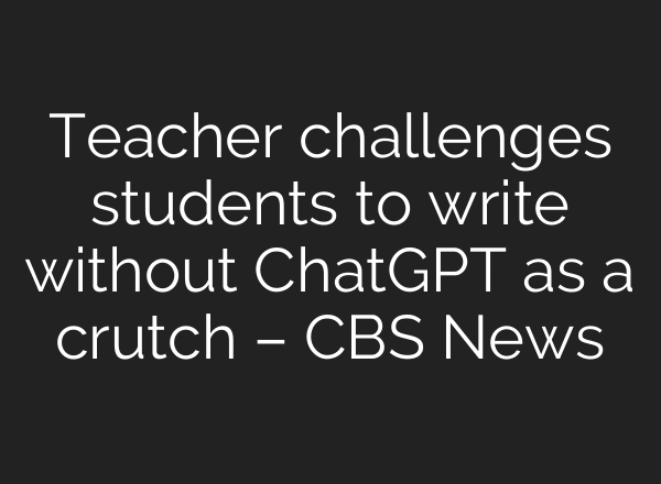 Teacher challenges students to write without ChatGPT as a crutch – CBS News