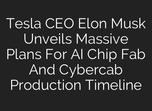 Tesla CEO Elon Musk Unveils Massive Plans For AI Chip Fab And Cybercab Production Timeline