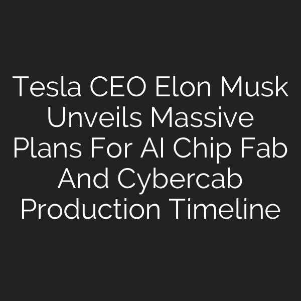 Tesla CEO Elon Musk Unveils Massive Plans For AI Chip Fab And Cybercab Production Timeline