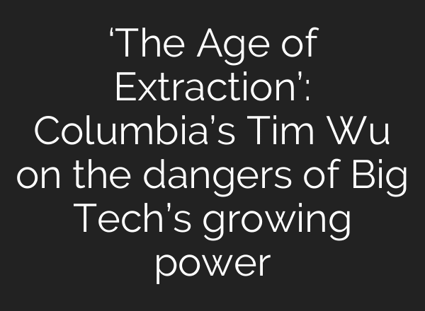 ‘The Age of Extraction’: Columbia’s Tim Wu on the dangers of Big Tech’s growing power
