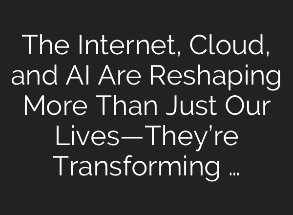 The Internet, Cloud, and AI Are Reshaping More Than Just Our Lives—They’re Transforming …