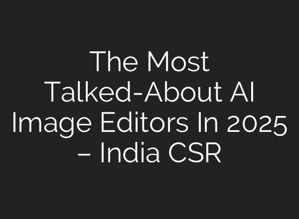 The Most Talked-About AI Image Editors In 2025 – India CSR