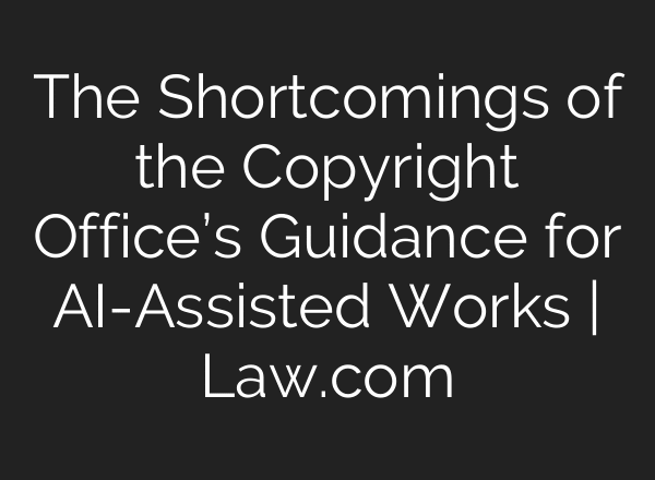The Shortcomings of the Copyright Office’s Guidance for AI-Assisted Works | Law.com