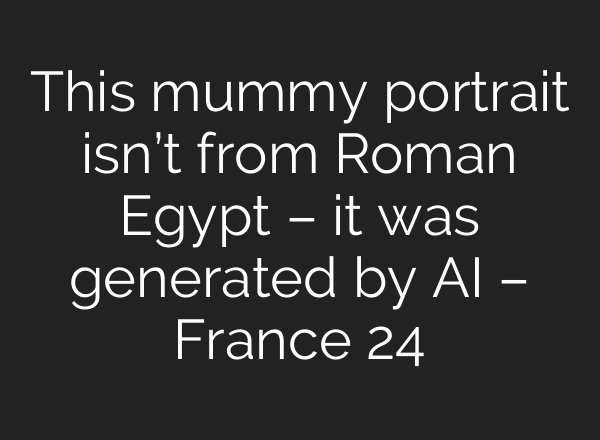 This mummy portrait isn’t from Roman Egypt – it was generated by AI – France 24