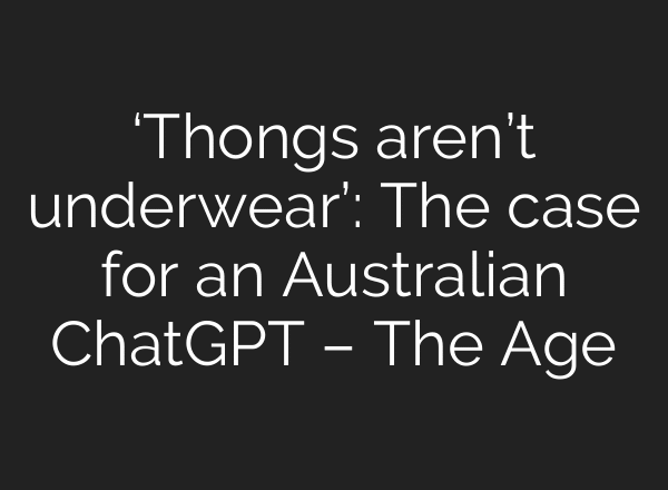 ‘Thongs aren’t underwear’: The case for an Australian ChatGPT – The Age
