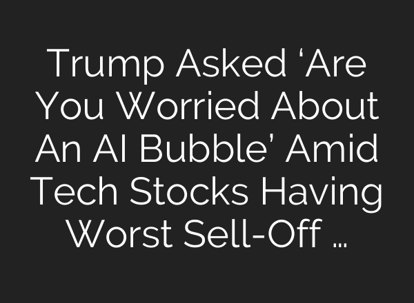 Trump Asked ‘Are You Worried About An AI Bubble’ Amid Tech Stocks Having Worst Sell-Off …