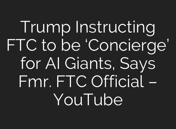 Trump Instructing FTC to be ‘Concierge’ for AI Giants, Says Fmr. FTC Official – YouTube