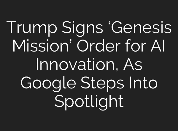 Trump Signs ‘Genesis Mission’ Order for AI Innovation, As Google Steps Into Spotlight