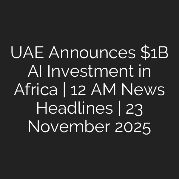UAE Announces B AI Investment in Africa | 12 AM News Headlines | 23 November 2025