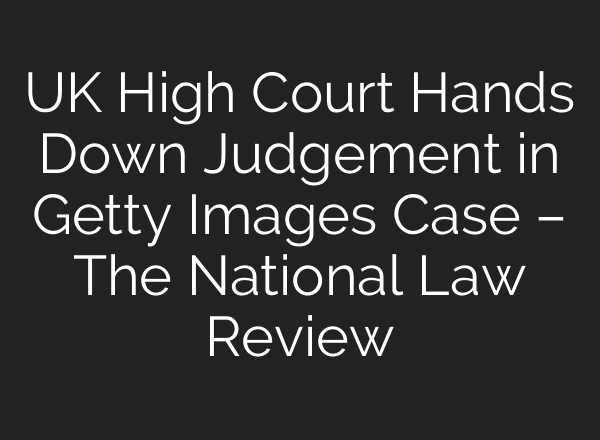UK High Court Hands Down Judgement in Getty Images Case – The National Law Review