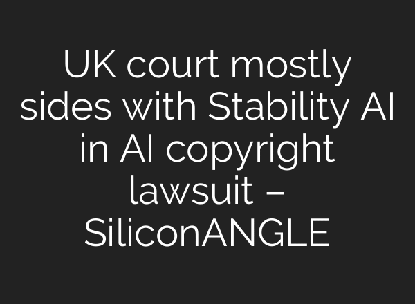 UK court mostly sides with Stability AI in AI copyright lawsuit – SiliconANGLE