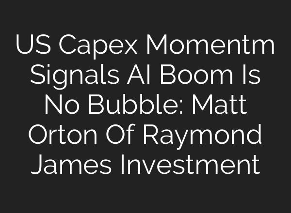 US Capex Momentm Signals AI Boom Is No Bubble: Matt Orton Of Raymond James Investment