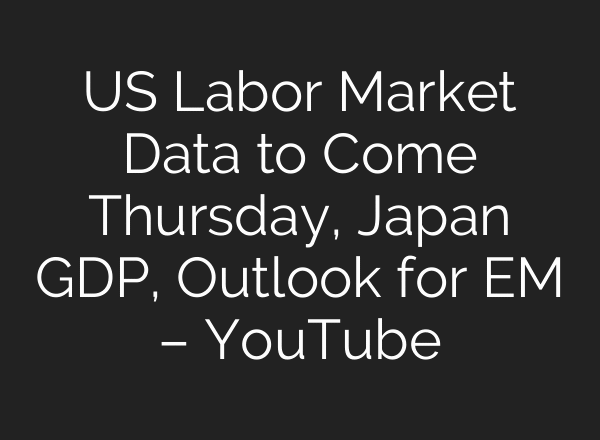 US Labor Market Data to Come Thursday, Japan GDP, Outlook for EM – YouTube