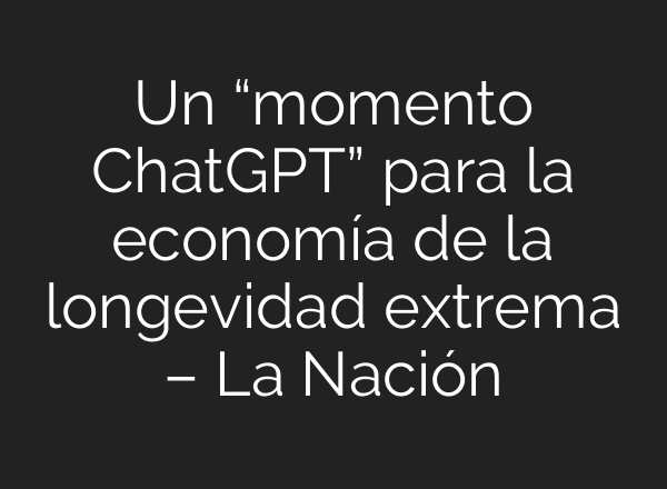 Un “momento ChatGPT” para la economía de la longevidad extrema – La Nación