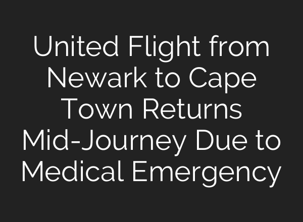 United Flight from Newark to Cape Town Returns Mid-Journey Due to Medical Emergency