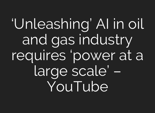 ‘Unleashing’ AI in oil and gas industry requires ‘power at a large scale’ – YouTube
