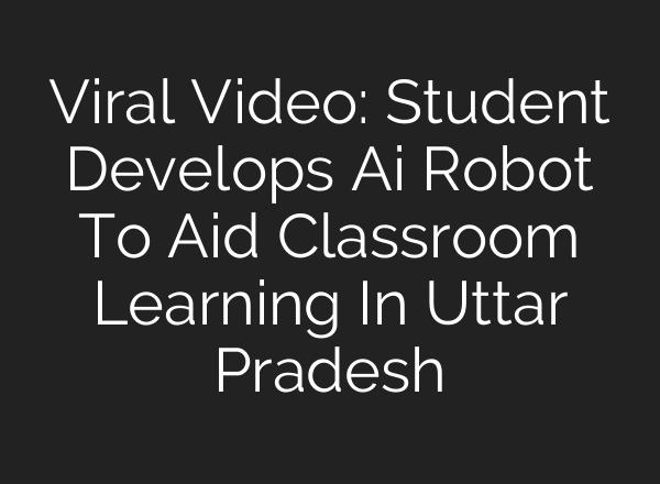 Viral Video: Student Develops Ai Robot To Aid Classroom Learning In Uttar Pradesh