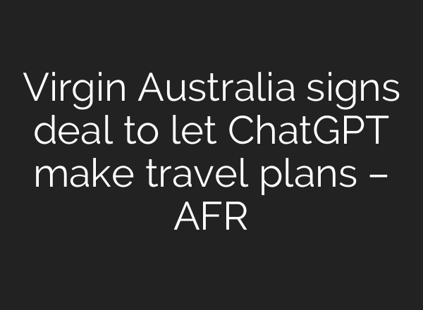 Virgin Australia signs deal to let ChatGPT make travel plans – AFR