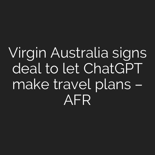 Virgin Australia signs deal to let ChatGPT make travel plans – AFR