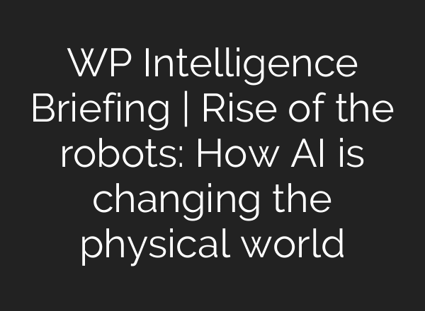 WP Intelligence Briefing | Rise of the robots: How AI is changing the physical world