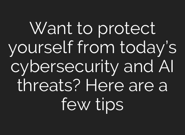 Want to protect yourself from today’s cybersecurity and AI threats? Here are a few tips