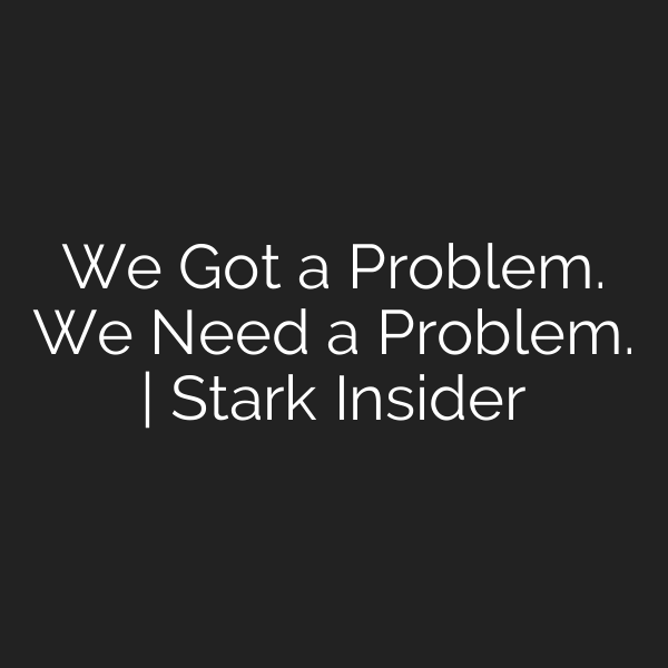 We Got a Problem. We Need a Problem. | Stark Insider