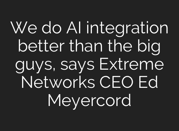 We do AI integration better than the big guys, says Extreme Networks CEO Ed Meyercord