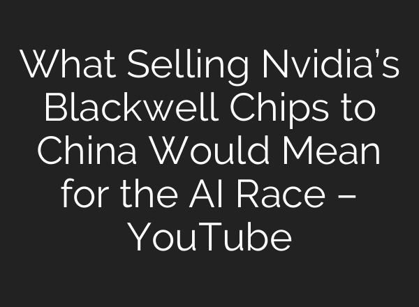 What Selling Nvidia’s Blackwell Chips to China Would Mean for the AI Race – YouTube