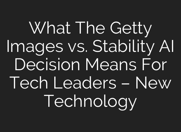 What The Getty Images vs. Stability AI Decision Means For Tech Leaders – New Technology