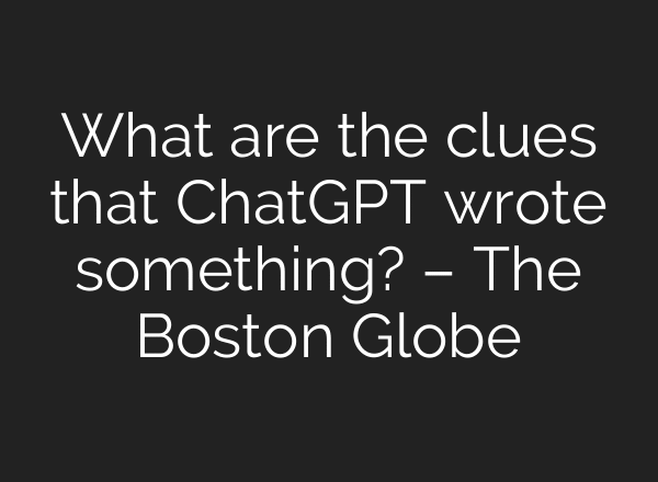 What are the clues that ChatGPT wrote something? – The Boston Globe