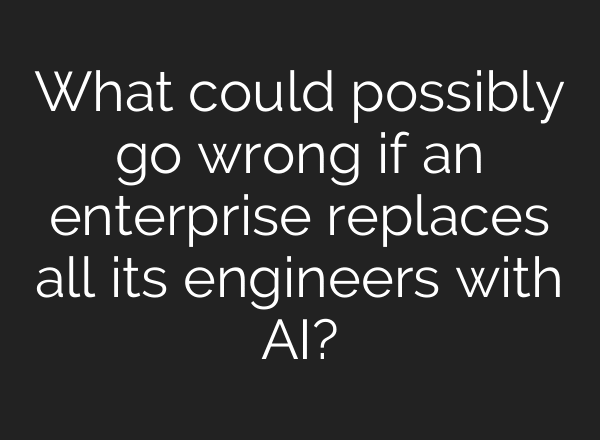 What could possibly go wrong if an enterprise replaces all its engineers with AI?