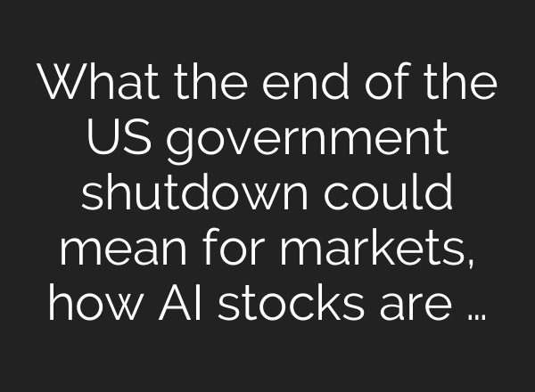 What the end of the US government shutdown could mean for markets, how AI stocks are …