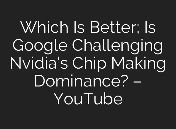 Which Is Better; Is Google Challenging Nvidia’s Chip Making Dominance? – YouTube