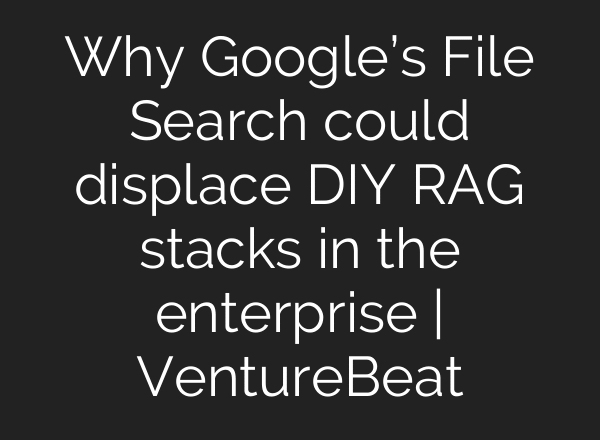 Why Google’s File Search could displace DIY RAG stacks in the enterprise | VentureBeat