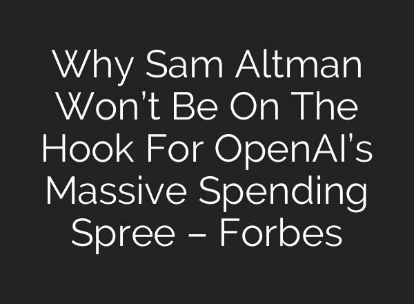 Why Sam Altman Won’t Be On The Hook For OpenAI’s Massive Spending Spree – Forbes