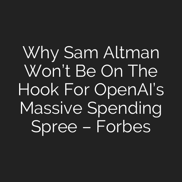 Why Sam Altman Won’t Be On The Hook For OpenAI’s Massive Spending Spree – Forbes